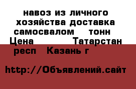 навоз из личного хозяйства доставка самосвалом 6-7тонн › Цена ­ 3 000 - Татарстан респ., Казань г.  »    